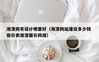 庄河湘潭网页设计哪里好（湘潭网站建设多少钱 报价表湘潭磐石网络）