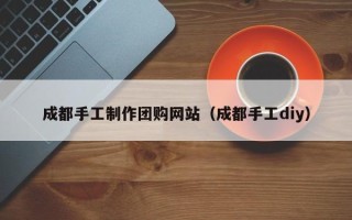 庄河成都手工制作团购网站（成都手工diy）