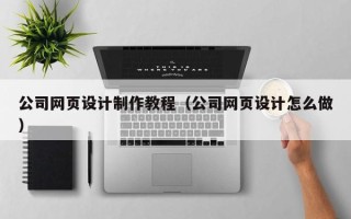 庄河公司网页设计制作教程（公司网页设计怎么做）
