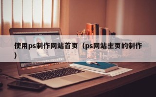 庄河使用ps制作网站首页（ps网站主页的制作）