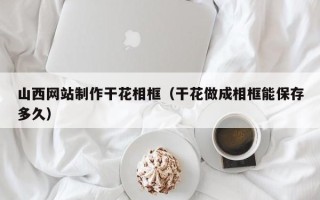 庄河山西网站制作干花相框（干花做成相框能保存多久）